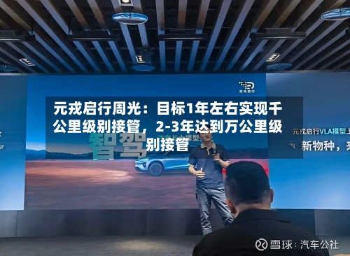 元戎启行周光：目标1年左右实现千公里级别接管，2-3年达到万公里级别接管-第2张图片