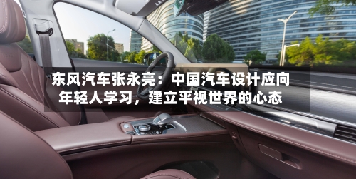 东风汽车张永亮：中国汽车设计应向年轻人学习	，建立平视世界的心态-第2张图片
