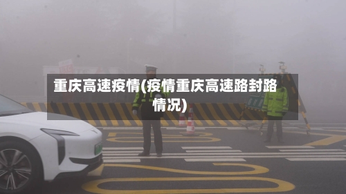 重庆高速疫情(疫情重庆高速路封路情况)-第2张图片