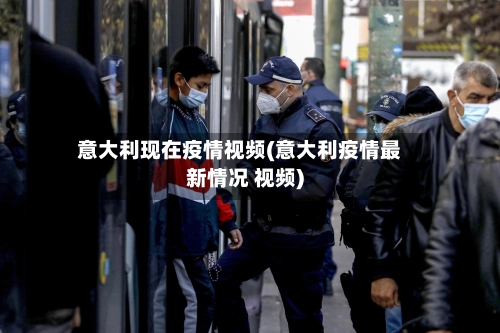 意大利现在疫情视频(意大利疫情最新情况 视频)