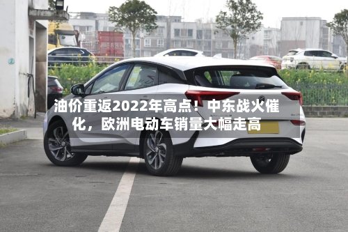 油价重返2022年高点！中东战火催化	，欧洲电动车销量大幅走高-第3张图片